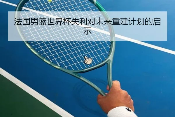 法国男篮世界杯失利对未来重建计划的启示